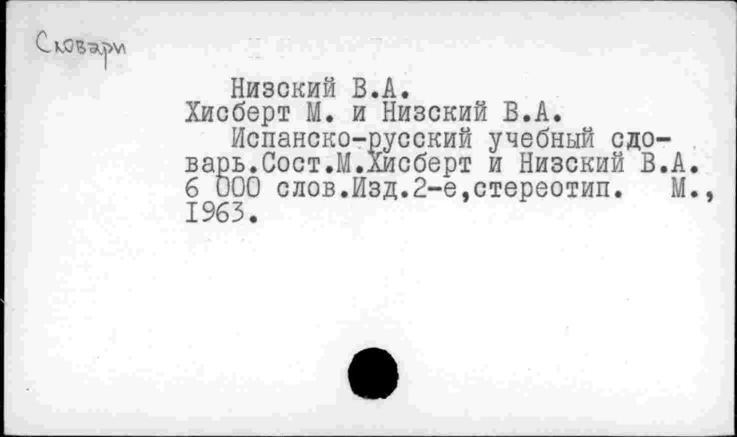 ﻿
Низокий В.А.
Хисберт М. и Низокий В.А.
Испанско-русский учебный сдо-варь.Сост.М.Хисберт и Низский В.А. б ООО слов.Изд.2-е,стереотип. М. 1963.